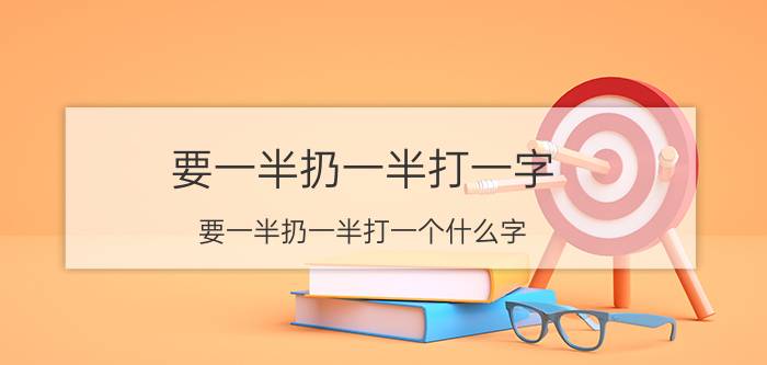 要一半扔一半打一字 要一半扔一半打一个什么字